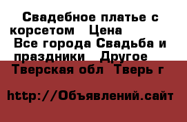 Свадебное платье с корсетом › Цена ­ 5 000 - Все города Свадьба и праздники » Другое   . Тверская обл.,Тверь г.